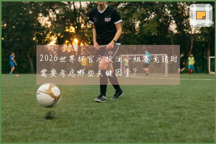 2026世界杯官方投注小组赛竞猜时需要考虑哪些关键因素？
