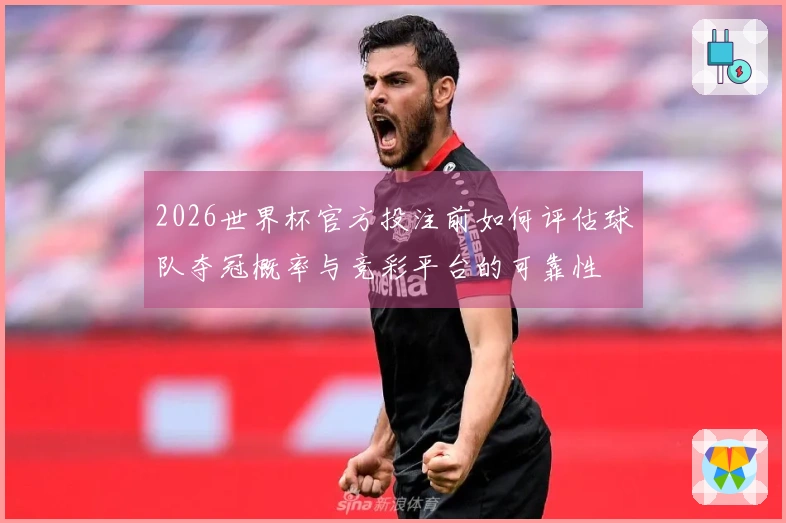 2026世界杯官方投注前如何评估球队夺冠概率与竞彩平台的可靠性
