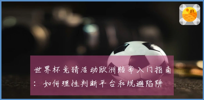 世界杯竞猜活动欧洲赔率入门指南：如何理性判断平台和规避陷阱