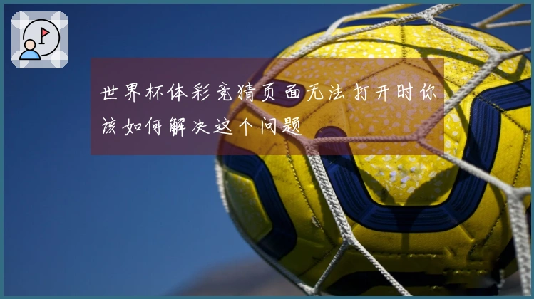 世界杯体彩竞猜页面无法打开时你该如何解决这个问题