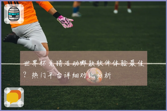 世界杯竞猜活动哪款软件体验最佳？热门平台详细对比分析