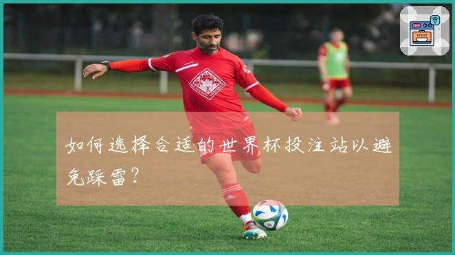 如何选择合适的世界杯投注站以避免踩雷？