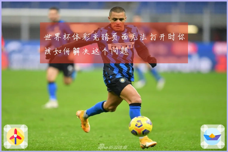 世界杯体彩竞猜页面无法打开时你该如何解决这个问题