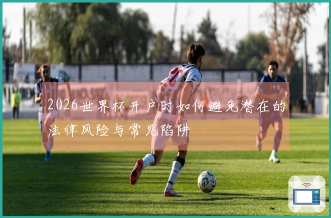 2026世界杯开户时如何避免潜在的法律风险与常见陷阱