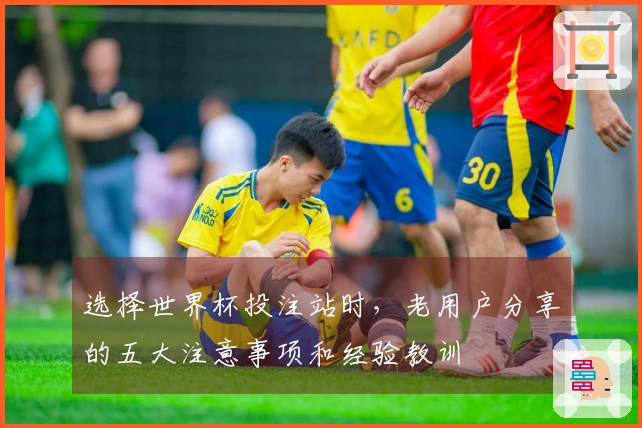 选择世界杯投注站时，老用户分享的五大注意事项和经验教训