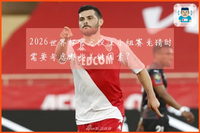 2026世界杯官方投注小组赛竞猜时需要考虑哪些关键因素？